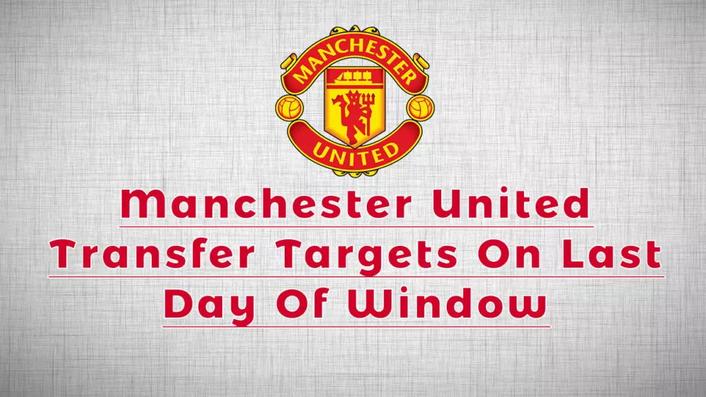 Manchester United Transfer Targets On Deadline Day